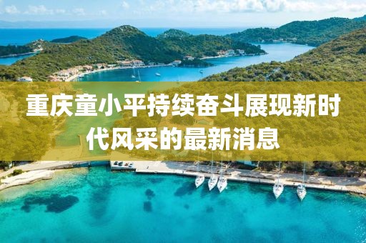 重慶童小平持續(xù)奮斗展現(xiàn)新時(shí)代風(fēng)采的最新消息