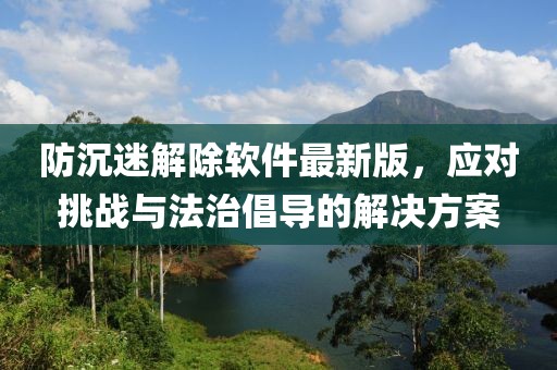 防沉迷解除軟件最新版，應對挑戰(zhàn)與法治倡導的解決方案