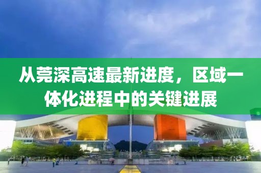 從莞深高速最新進(jìn)度，區(qū)域一體化進(jìn)程中的關(guān)鍵進(jìn)展