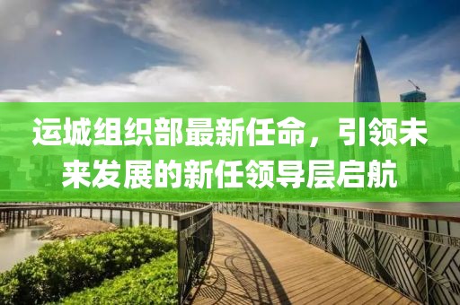 運城組織部最新任命，引領(lǐng)未來發(fā)展的新任領(lǐng)導(dǎo)層啟航