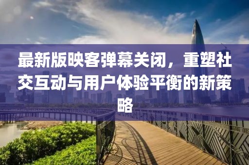 最新版映客彈幕關(guān)閉，重塑社交互動(dòng)與用戶體驗(yàn)平衡的新策略
