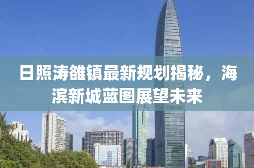 日照濤雒鎮(zhèn)最新規(guī)劃揭秘，海濱新城藍圖展望未來