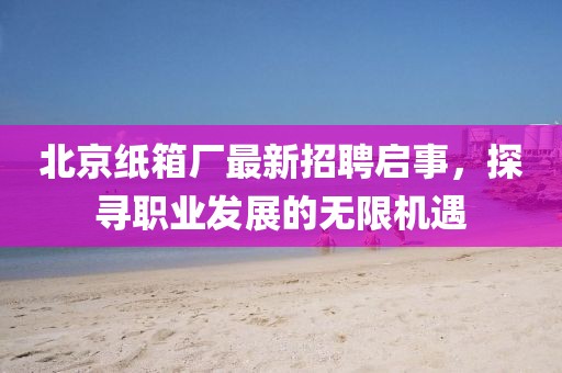 北京紙箱廠最新招聘啟事，探尋職業(yè)發(fā)展的無限機(jī)遇