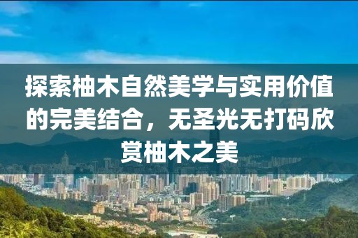 探索柚木自然美學(xué)與實(shí)用價(jià)值的完美結(jié)合，無(wú)圣光無(wú)打碼欣賞柚木之美