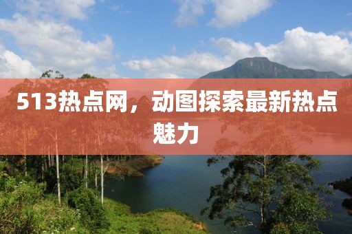 513熱點網(wǎng)，動圖探索最新熱點魅力