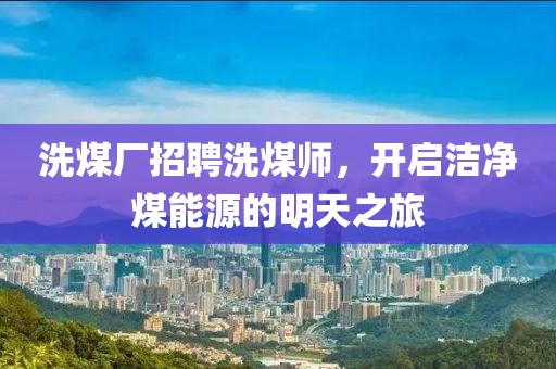 洗煤廠招聘洗煤師，開啟潔凈煤能源的明天之旅