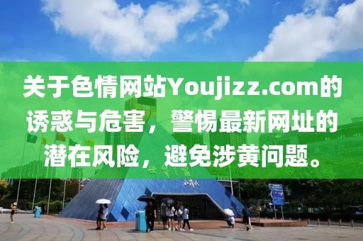 關(guān)于色情網(wǎng)站Youjizz.com的誘惑與危害，警惕最新網(wǎng)址的潛在風(fēng)險(xiǎn)，避免涉黃問題。