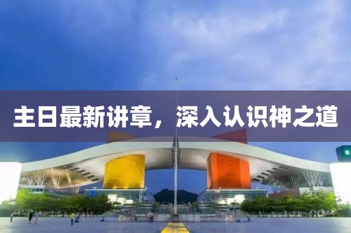 主日最新講章，深入認(rèn)識(shí)神之道
