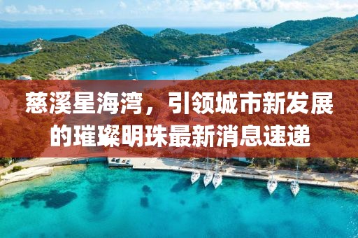 慈溪星海灣，引領(lǐng)城市新發(fā)展的璀璨明珠最新消息速遞