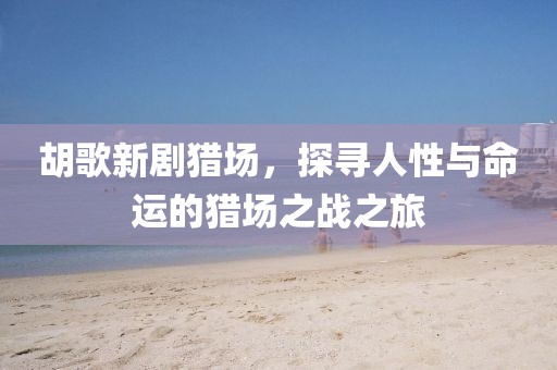 胡歌新劇獵場，探尋人性與命運的獵場之戰(zhàn)之旅