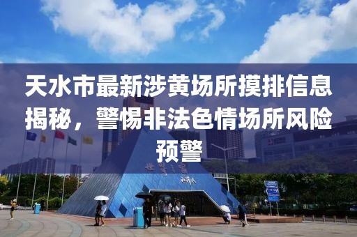 天水市最新涉黃場(chǎng)所摸排信息揭秘，警惕非法色情場(chǎng)所風(fēng)險(xiǎn)預(yù)警