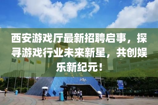 西安游戲廳最新招聘啟事，探尋游戲行業(yè)未來新星，共創(chuàng)娛樂新紀(jì)元！