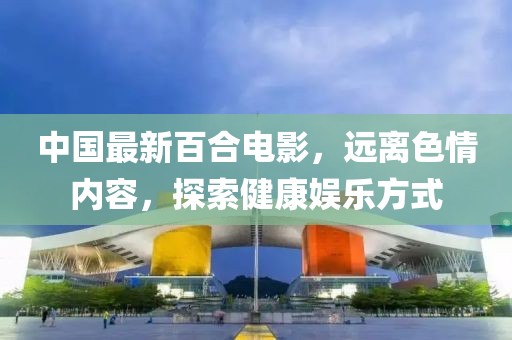 中國(guó)最新百合電影，遠(yuǎn)離色情內(nèi)容，探索健康娛樂(lè)方式