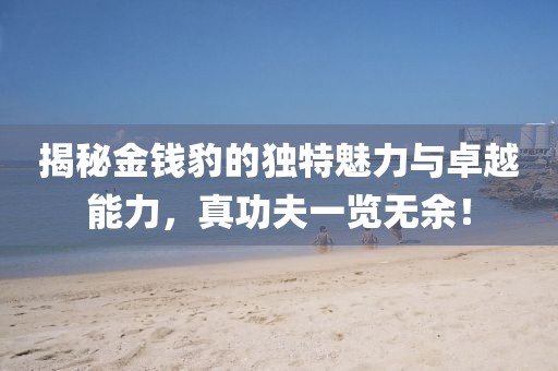 揭秘金錢(qián)豹的獨(dú)特魅力與卓越能力，真功夫一覽無(wú)余！