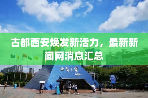 古都西安煥發(fā)新活力，最新新聞網(wǎng)消息匯總