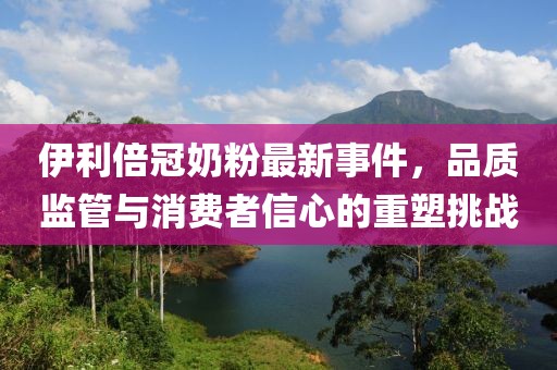 伊利倍冠奶粉最新事件，品質監(jiān)管與消費者信心的重塑挑戰(zhàn)