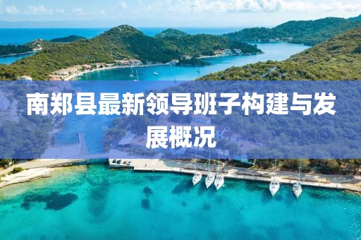 南鄭縣最新領(lǐng)導(dǎo)班子構(gòu)建與發(fā)展概況