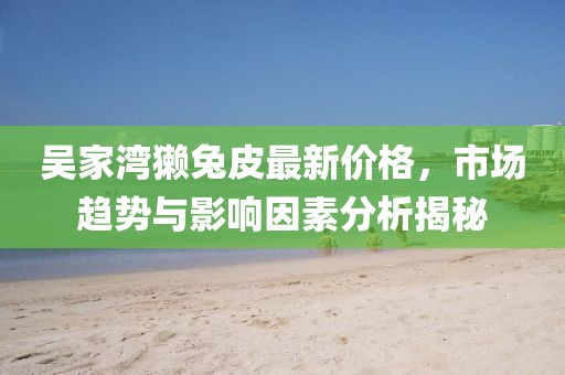 吳家灣獺兔皮最新價格，市場趨勢與影響因素分析揭秘
