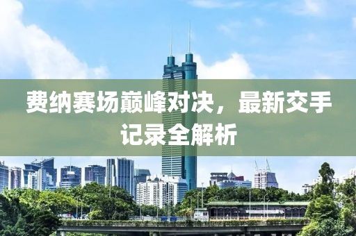 費(fèi)納賽場巔峰對決，最新交手記錄全解析