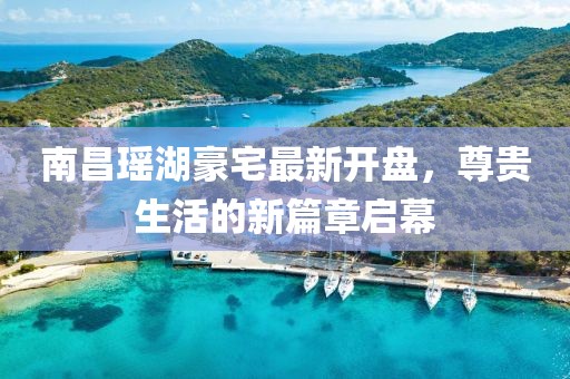 南昌瑤湖豪宅最新開(kāi)盤(pán)，尊貴生活的新篇章啟幕