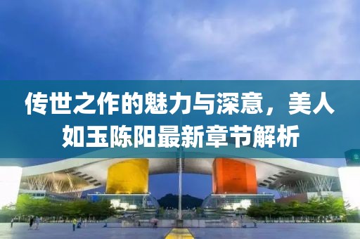 傳世之作的魅力與深意，美人如玉陳陽最新章節(jié)解析