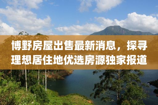 博野房屋出售最新消息，探尋理想居住地優(yōu)選房源獨家報道