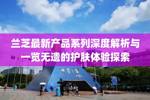 蘭芝最新產(chǎn)品系列深度解析與一覽無遺的護膚體驗探索