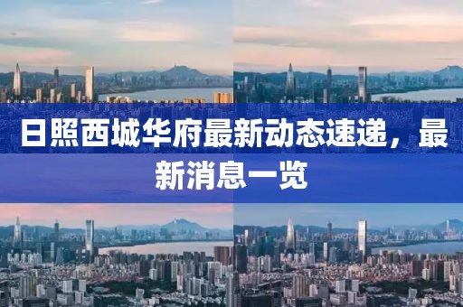 日照西城華府最新動態(tài)速遞，最新消息一覽