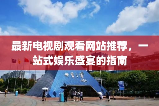 最新電視劇觀看網(wǎng)站推薦，一站式娛樂盛宴的指南