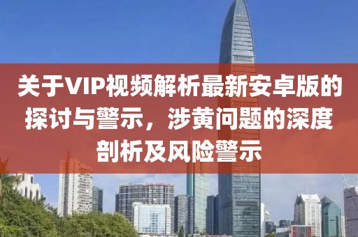 關(guān)于VIP視頻解析最新安卓版的探討與警示，涉黃問題的深度剖析及風(fēng)險警示