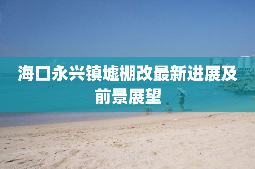 海口永興鎮(zhèn)墟棚改最新進展及前景展望