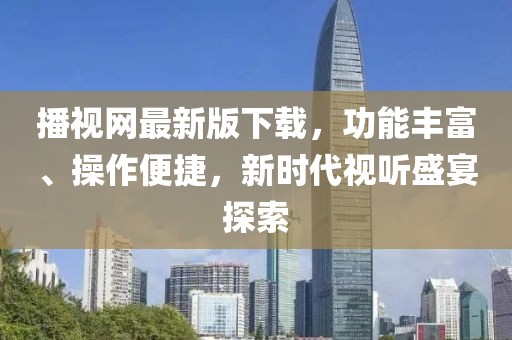 播視網(wǎng)最新版下載，功能豐富、操作便捷，新時代視聽盛宴探索