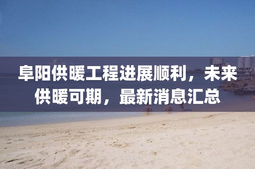 阜陽(yáng)供暖工程進(jìn)展順利，未來(lái)供暖可期，最新消息匯總