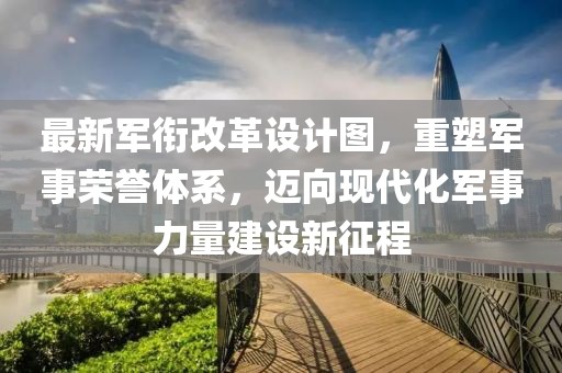 最新軍銜改革設(shè)計圖，重塑軍事榮譽(yù)體系，邁向現(xiàn)代化軍事力量建設(shè)新征程