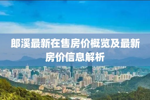 郎溪最新在售房價概覽及最新房價信息解析