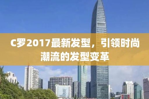 C羅2017最新發(fā)型，引領(lǐng)時(shí)尚潮流的發(fā)型變革