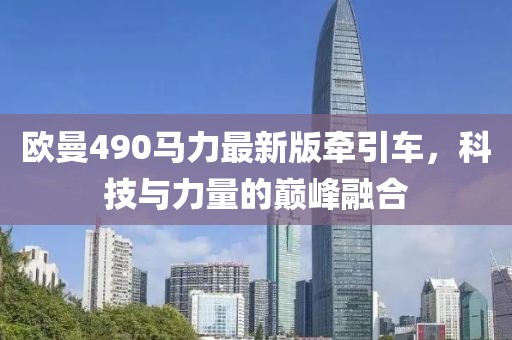 歐曼490馬力最新版牽引車，科技與力量的巔峰融合