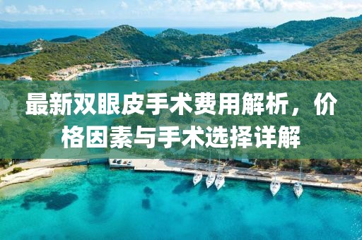 最新雙眼皮手術(shù)費(fèi)用解析，價(jià)格因素與手術(shù)選擇詳解