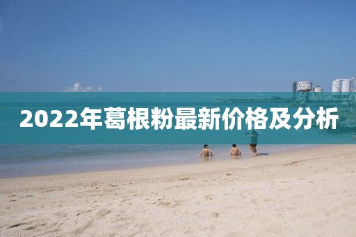 2022年葛根粉最新價(jià)格及分析