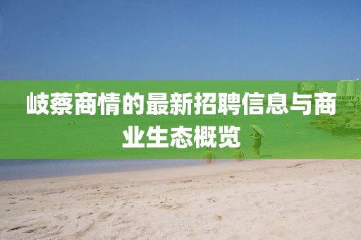 岐蔡商情的最新招聘信息與商業(yè)生態(tài)概覽