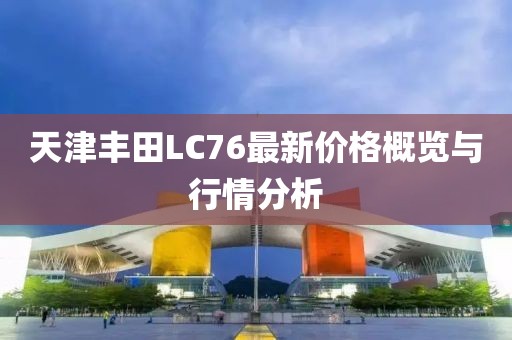 天津豐田L(fēng)C76最新價(jià)格概覽與行情分析