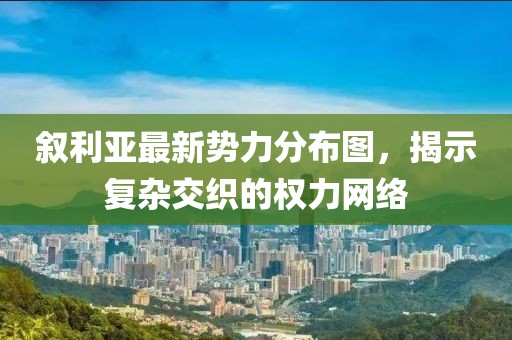 敘利亞最新勢(shì)力分布圖，揭示復(fù)雜交織的權(quán)力網(wǎng)絡(luò)