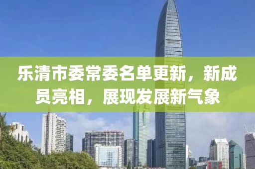 樂清市委常委名單更新，新成員亮相，展現發(fā)展新氣象