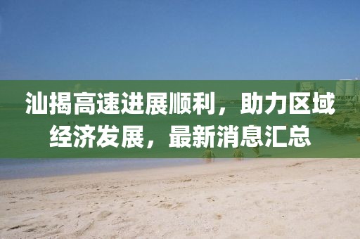 汕揭高速進展順利，助力區(qū)域經(jīng)濟發(fā)展，最新消息匯總