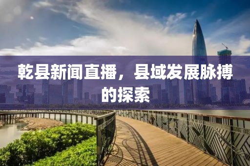 乾縣新聞直播，縣域發(fā)展脈搏的探索