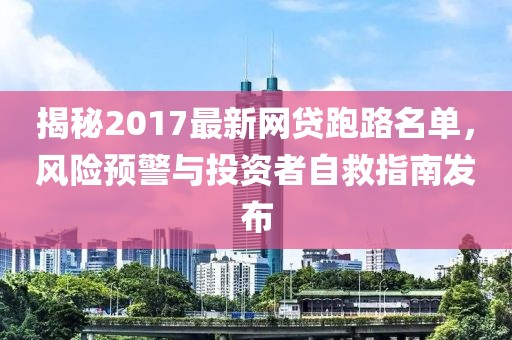 揭秘2017最新網(wǎng)貸跑路名單，風(fēng)險(xiǎn)預(yù)警與投資者自救指南發(fā)布
