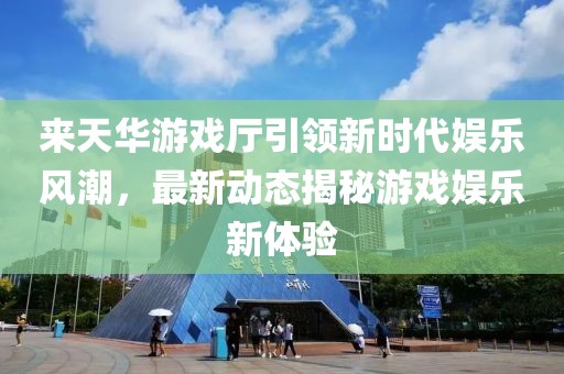 來天華游戲廳引領新時代娛樂風潮，最新動態(tài)揭秘游戲娛樂新體驗