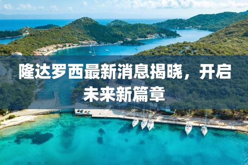 隆達羅西最新消息揭曉，開啟未來新篇章