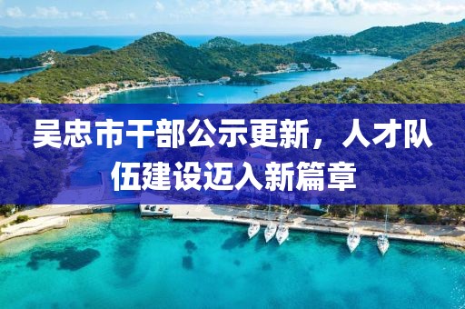 吳忠市干部公示更新，人才隊(duì)伍建設(shè)邁入新篇章