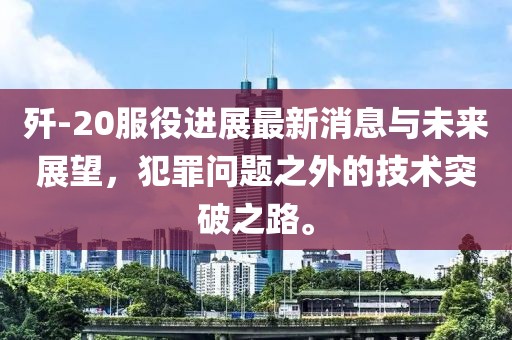 殲-20服役進(jìn)展最新消息與未來(lái)展望，犯罪問(wèn)題之外的技術(shù)突破之路。